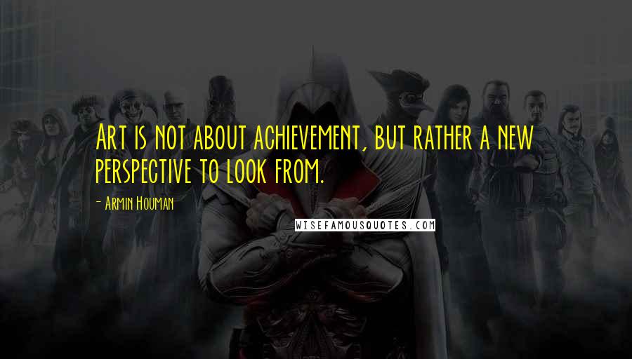 Armin Houman quotes: Art is not about achievement, but rather a new perspective to look from.