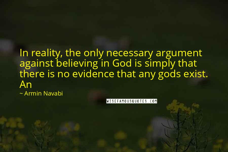 Armin Navabi quotes: In reality, the only necessary argument against believing in God is simply that there is no evidence that any gods exist. An