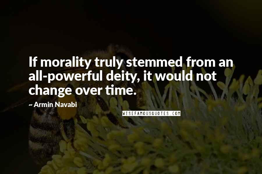 Armin Navabi quotes: If morality truly stemmed from an all-powerful deity, it would not change over time.