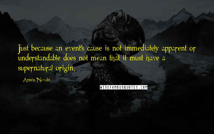 Armin Navabi quotes: Just because an event's cause is not immediately apparent or understandable does not mean that it must have a supernatural origin.