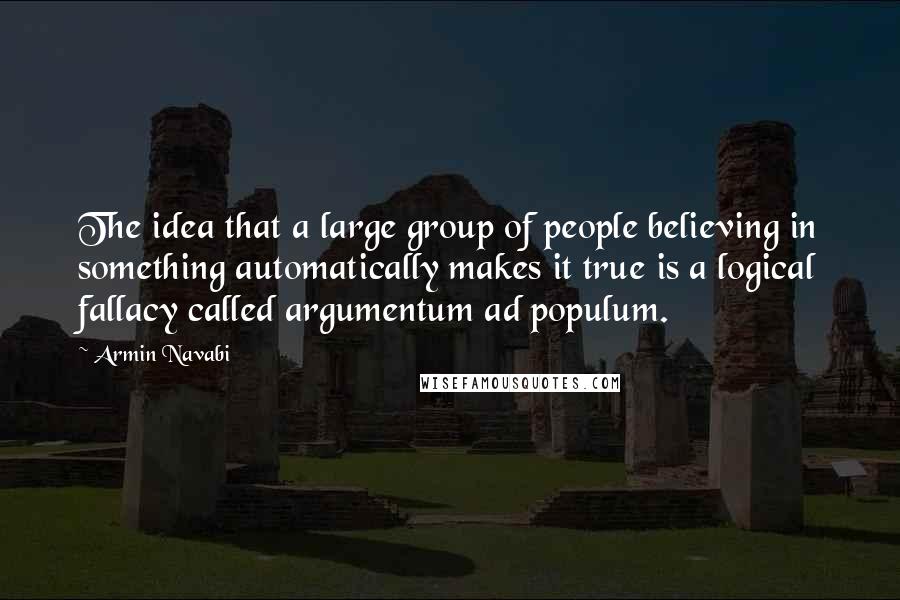 Armin Navabi quotes: The idea that a large group of people believing in something automatically makes it true is a logical fallacy called argumentum ad populum.