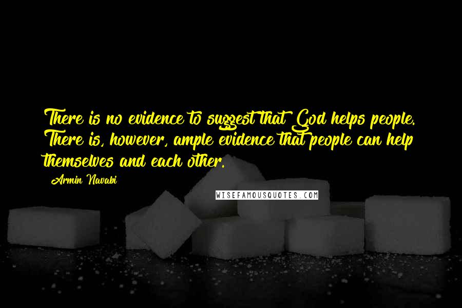 Armin Navabi quotes: There is no evidence to suggest that God helps people. There is, however, ample evidence that people can help themselves and each other.