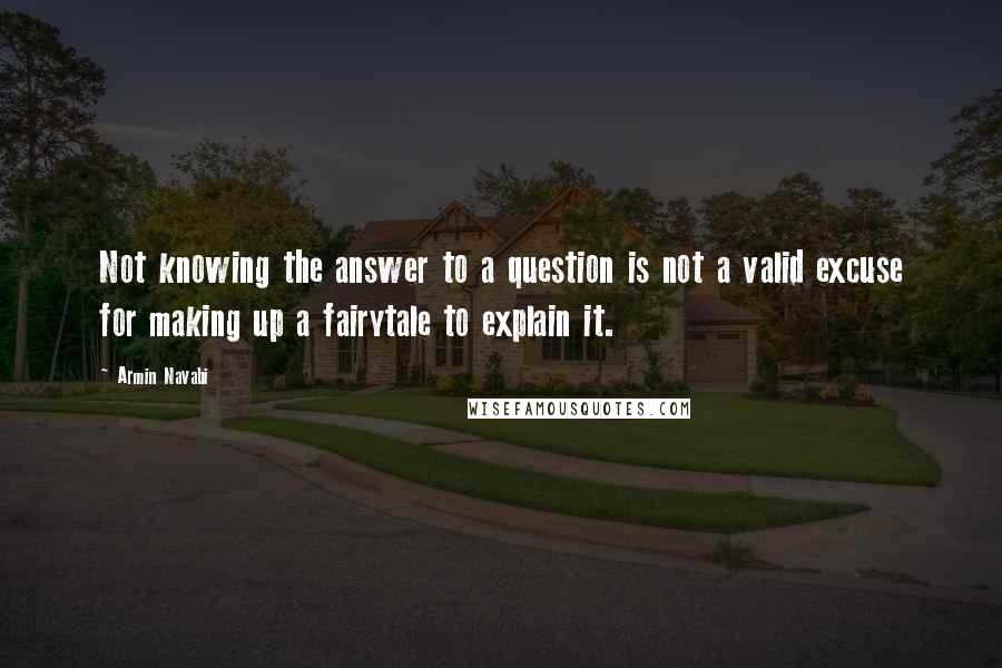 Armin Navabi quotes: Not knowing the answer to a question is not a valid excuse for making up a fairytale to explain it.