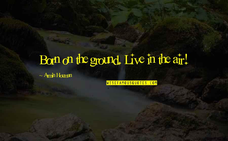 Armin Only Quotes By Armin Houman: Born on the ground. Live in the air!