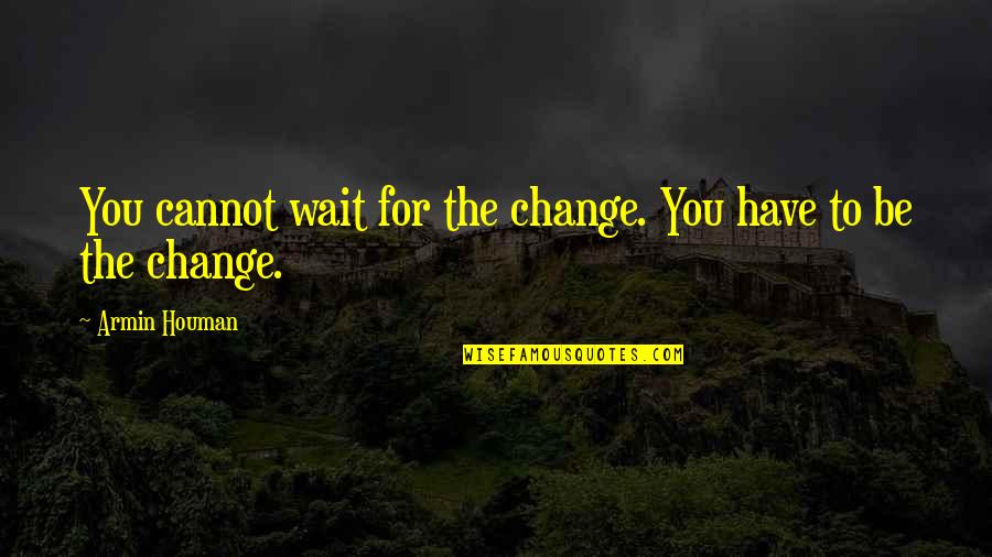 Armin Only Quotes By Armin Houman: You cannot wait for the change. You have