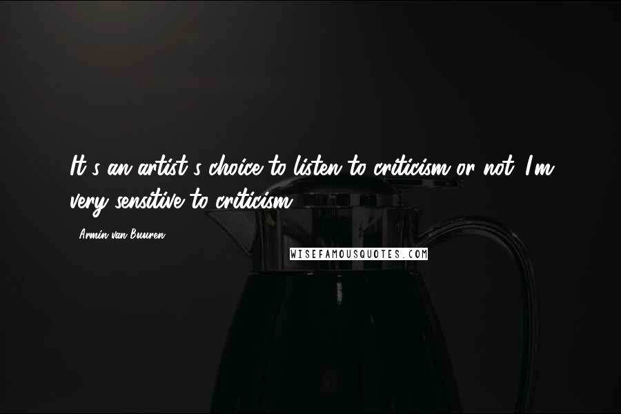 Armin Van Buuren quotes: It's an artist's choice to listen to criticism or not. I'm very sensitive to criticism.