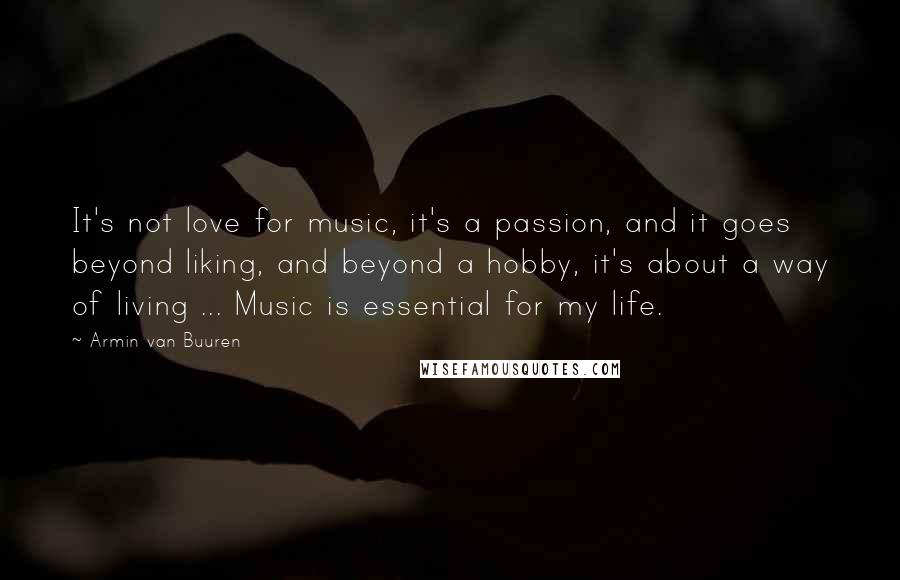 Armin Van Buuren quotes: It's not love for music, it's a passion, and it goes beyond liking, and beyond a hobby, it's about a way of living ... Music is essential for my life.