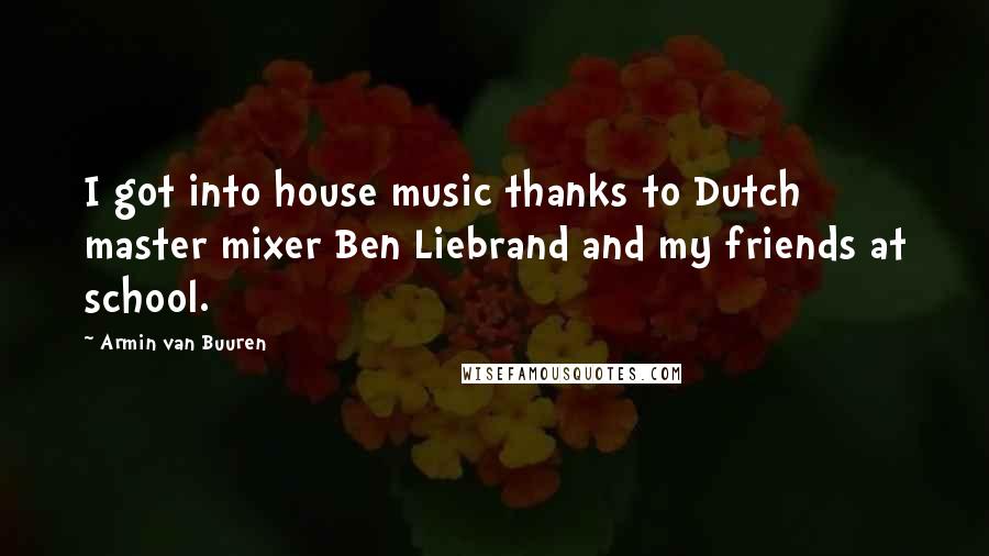 Armin Van Buuren quotes: I got into house music thanks to Dutch master mixer Ben Liebrand and my friends at school.