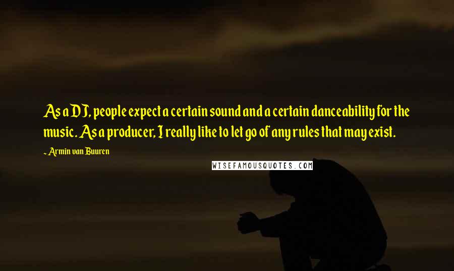 Armin Van Buuren quotes: As a DJ, people expect a certain sound and a certain danceability for the music. As a producer, I really like to let go of any rules that may exist. Armin Van Buuren quotes: As a DJ, people expect a certain sound and a certain danceability for the music. As a producer, I really like to let go of any rules that may exist.