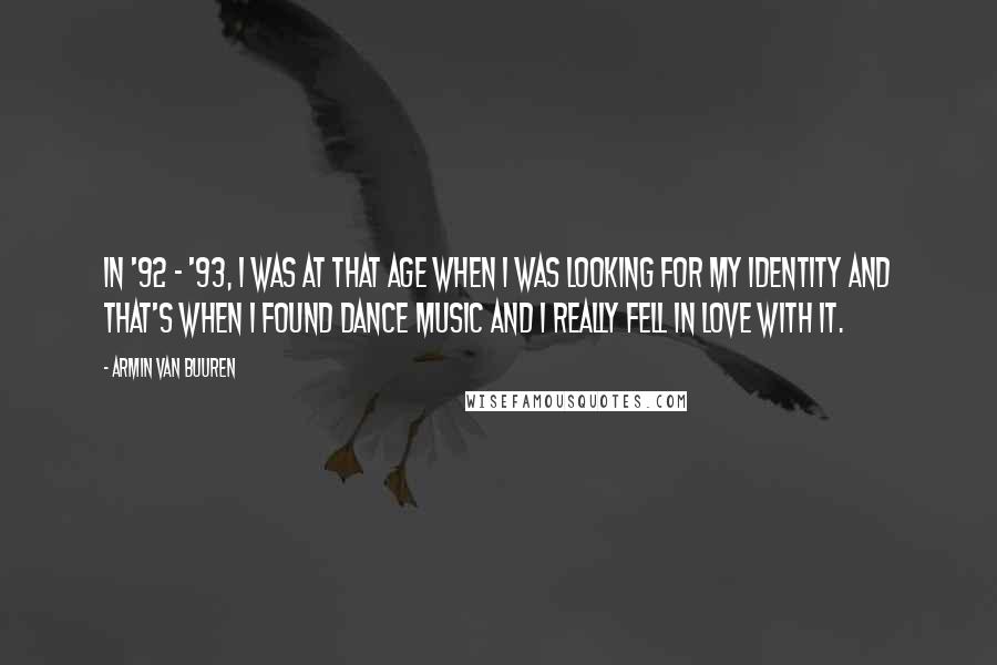 Armin Van Buuren quotes: In '92 - '93, I was at that age when I was looking for my identity and that's when I found dance music and I really fell in love with Armin Van Buuren quotes: In '92 - '93, I was at that age when I was looking for my identity and that's when I found dance music and I really fell in love with