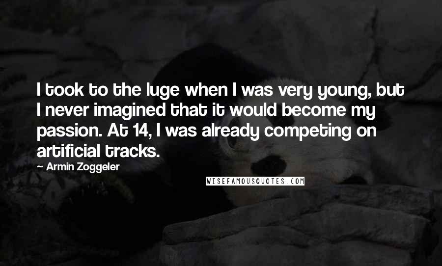 Armin Zoggeler quotes: I took to the luge when I was very young, but I never imagined that it would become my passion. At 14, I was already competing on artificial tracks.