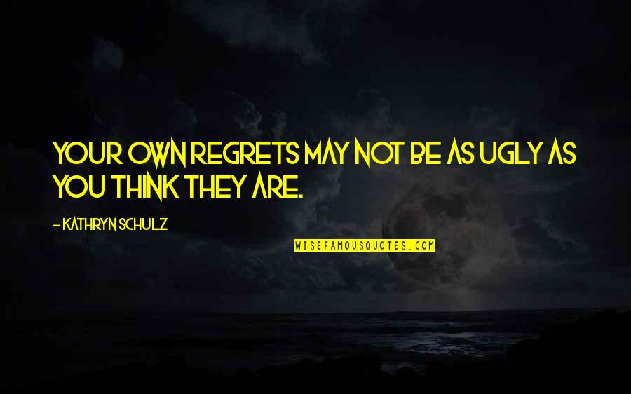 Arminia Quotes By Kathryn Schulz: Your own regrets may not be as ugly Arminia Quotes By Kathryn Schulz: Your own regrets may not be as ugly