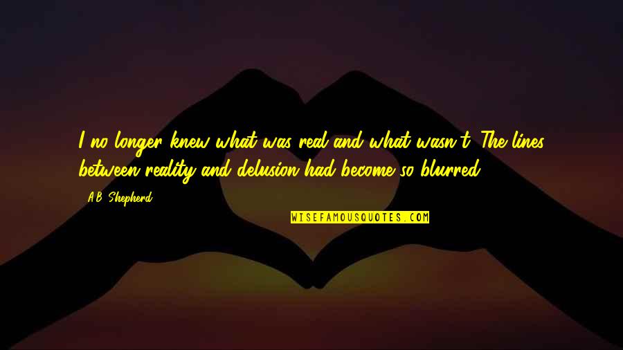 Arminian Theology Quotes By A.B. Shepherd: I no longer knew what was real and Arminian Theology Quotes By A.B. Shepherd: I no longer knew what was real and
