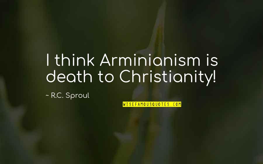 Arminianism Quotes By R.C. Sproul: I think Arminianism is death to Christianity!