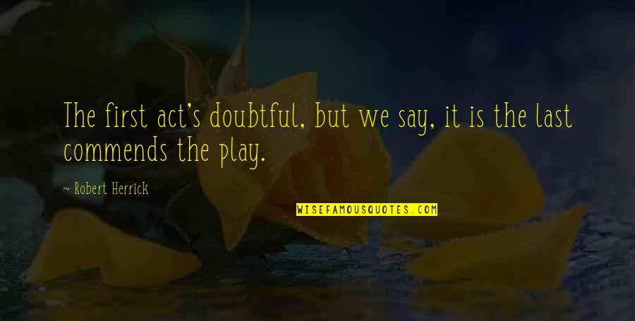 Armins Reiters Quotes By Robert Herrick: The first act's doubtful, but we say, it