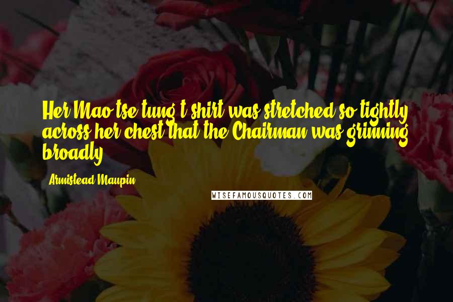 Armistead Maupin quotes: Her Mao tse-tung t-shirt was stretched so tightly across her chest that the Chairman was grinning broadly