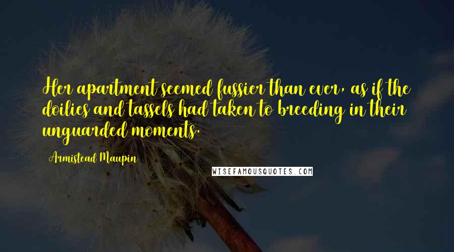 Armistead Maupin quotes: Her apartment seemed fussier than ever, as if the doilies and tassels had taken to breeding in their unguarded moments.