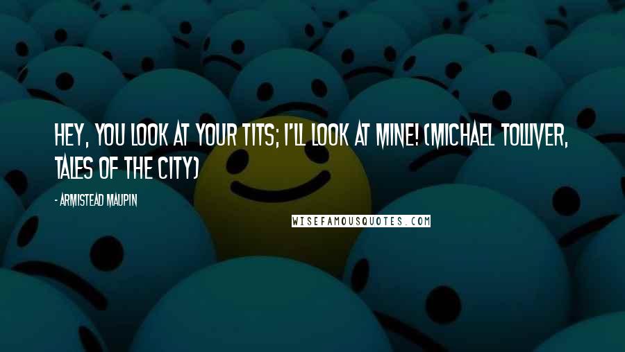 Armistead Maupin quotes: Hey, you look at your tits; I'll look at mine! (Michael Tolliver, Tales of the City)