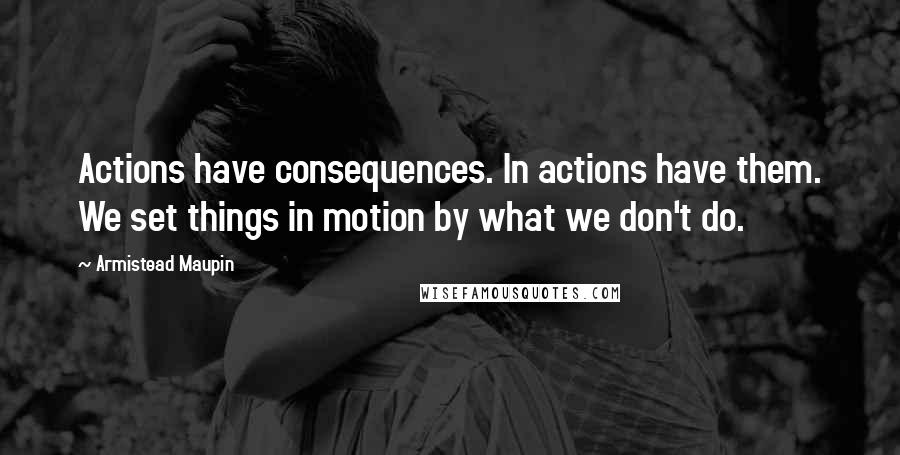 Armistead Maupin quotes: Actions have consequences. In actions have them. We set things in motion by what we don't do.