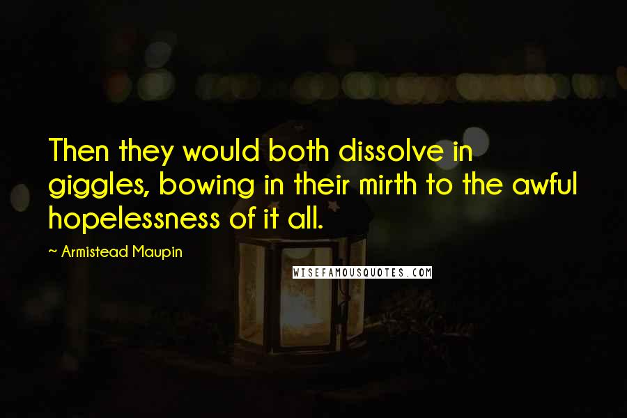 Armistead Maupin quotes: Then they would both dissolve in giggles, bowing in their mirth to the awful hopelessness of it all.