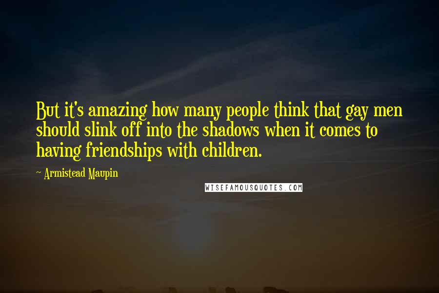 Armistead Maupin quotes: But it's amazing how many people think that gay men should slink off into the shadows when it comes to having friendships with children.