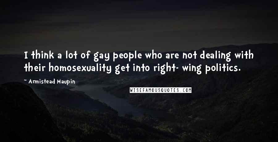 Armistead Maupin quotes: I think a lot of gay people who are not dealing with their homosexuality get into right- wing politics.