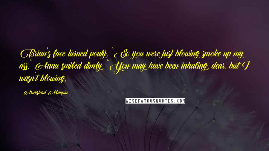 Armistead Maupin quotes: Brian's face turned pouty. "So you were just blowing smoke up my ass." Anna smiled dimly. "You may have been inhaling, dear, but I wasn't blowing.