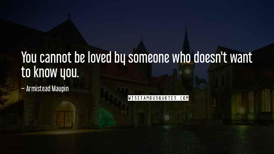 Armistead Maupin quotes: You cannot be loved by someone who doesn't want to know you.