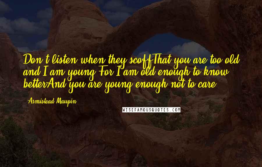 Armistead Maupin quotes: Don't listen when they scoffThat you are too old and I am young,For I am old enough to know betterAnd you are young enough not to care.