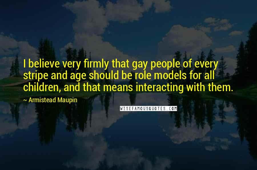 Armistead Maupin quotes: I believe very firmly that gay people of every stripe and age should be role models for all children, and that means interacting with them.