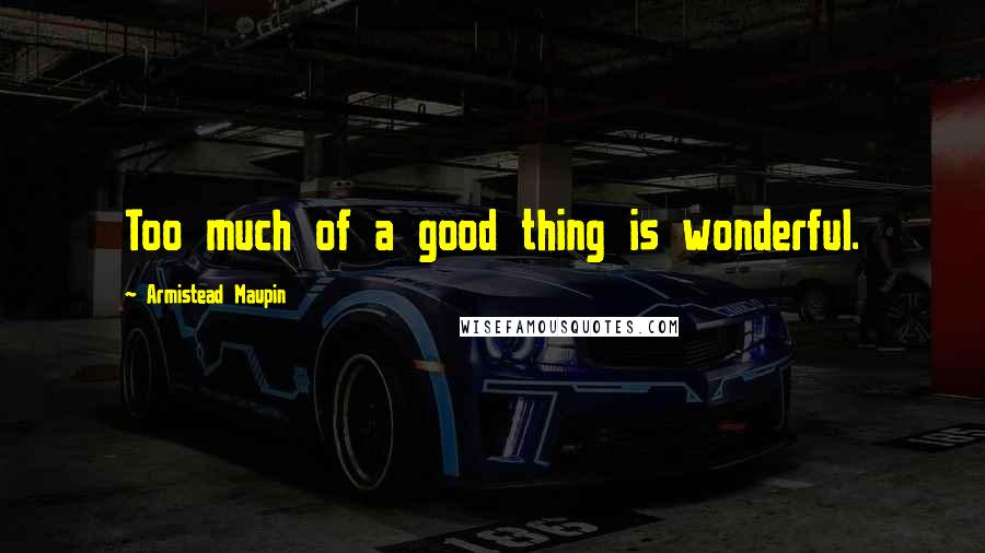 Armistead Maupin quotes: Too much of a good thing is wonderful.