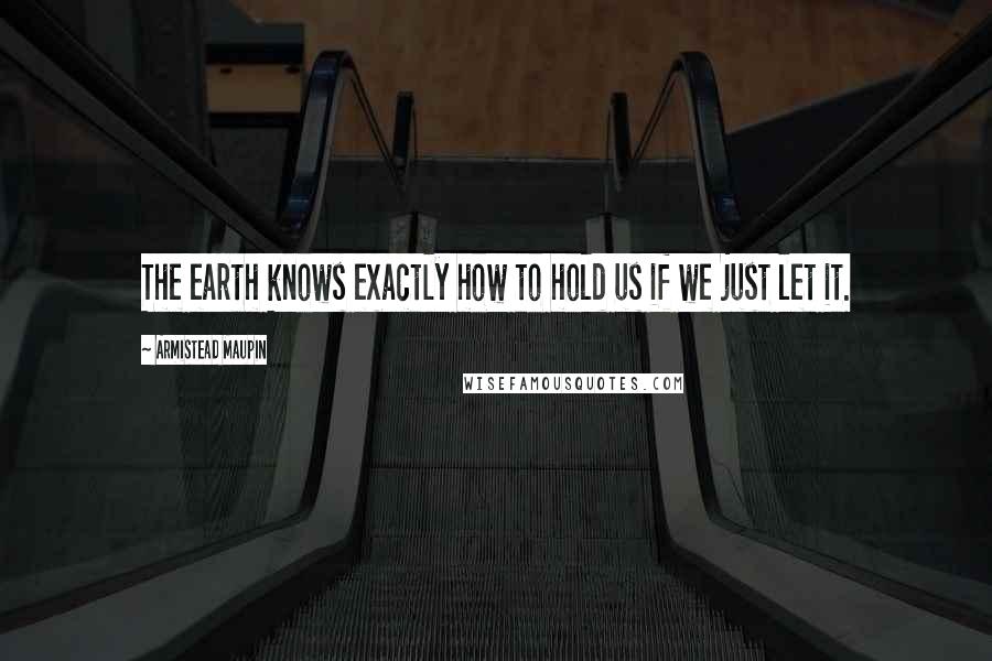 Armistead Maupin quotes: The earth knows exactly how to hold us if we just let it.