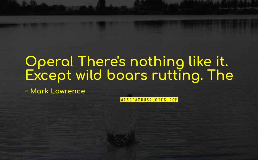 Armitstead Quotes By Mark Lawrence: Opera! There's nothing like it. Except wild boars Armitstead Quotes By Mark Lawrence: Opera! There's nothing like it. Except wild boars
