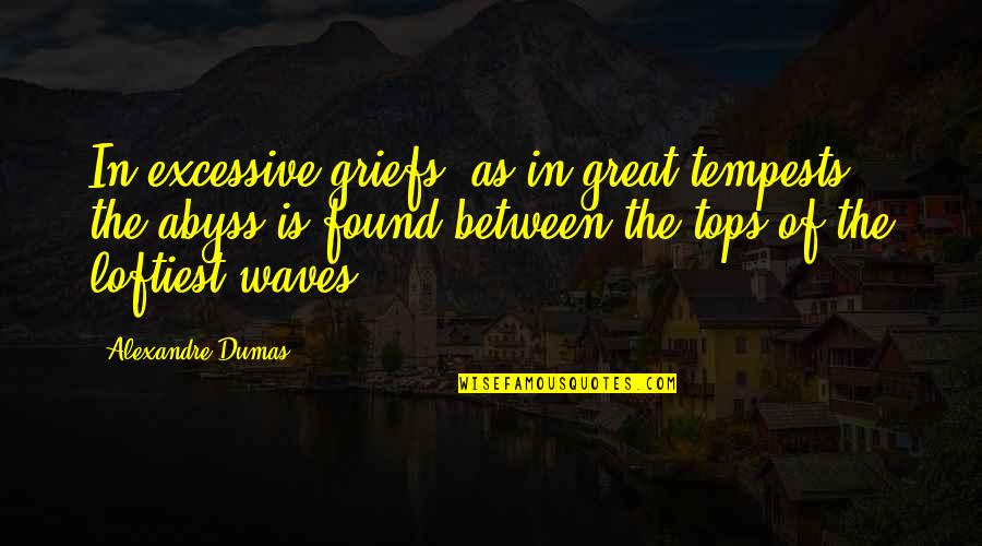 Armonn Chavez Quotes By Alexandre Dumas: In excessive griefs, as in great tempests, the Armonn Chavez Quotes By Alexandre Dumas: In excessive griefs, as in great tempests, the