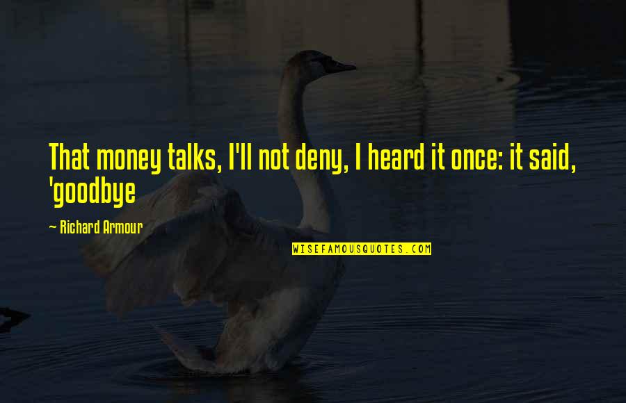 Armour Quotes By Richard Armour: That money talks, I'll not deny, I heard Armour Quotes By Richard Armour: That money talks, I'll not deny, I heard