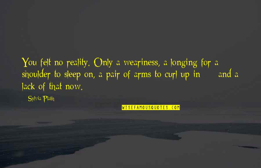 Arms For Quotes By Sylvia Plath: You felt no reality. Only a weariness, a