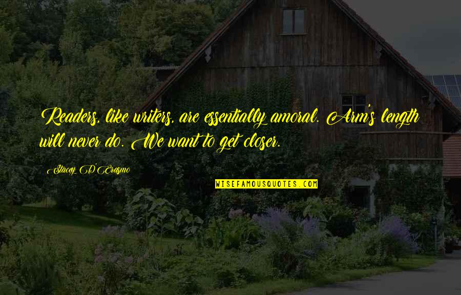 Arm's Length Quotes By Stacey D'Erasmo: Readers, like writers, are essentially amoral. Arm's length Arm's Length Quotes By Stacey D'Erasmo: Readers, like writers, are essentially amoral. Arm's length
