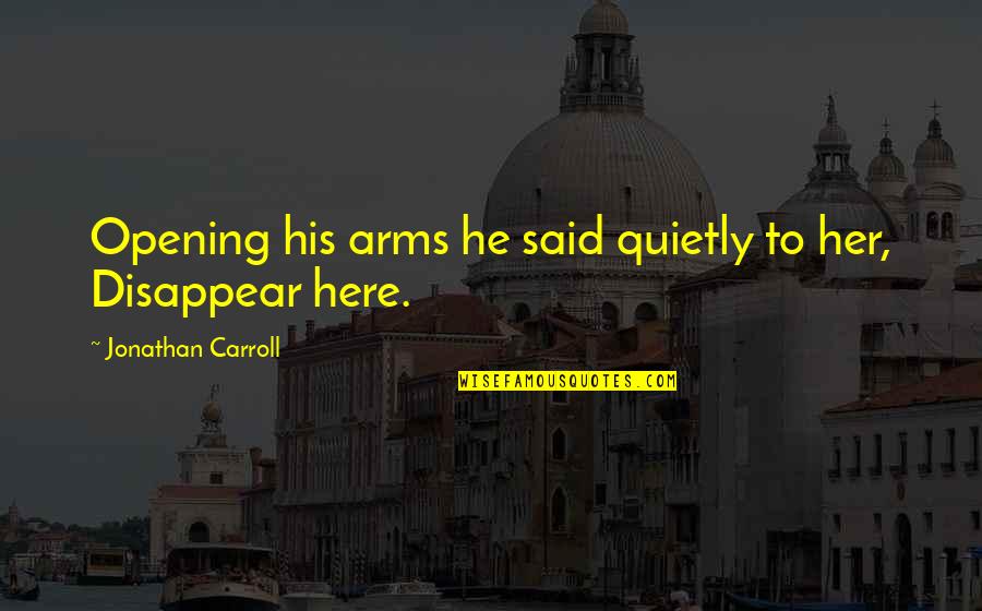 Arms Love Quotes By Jonathan Carroll: Opening his arms he said quietly to her,
