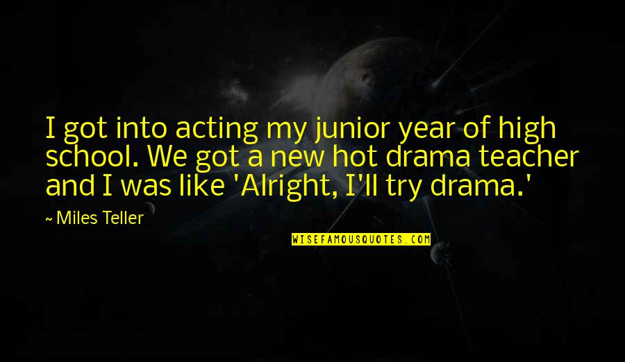Arms Race Leader Quotes By Miles Teller: I got into acting my junior year of