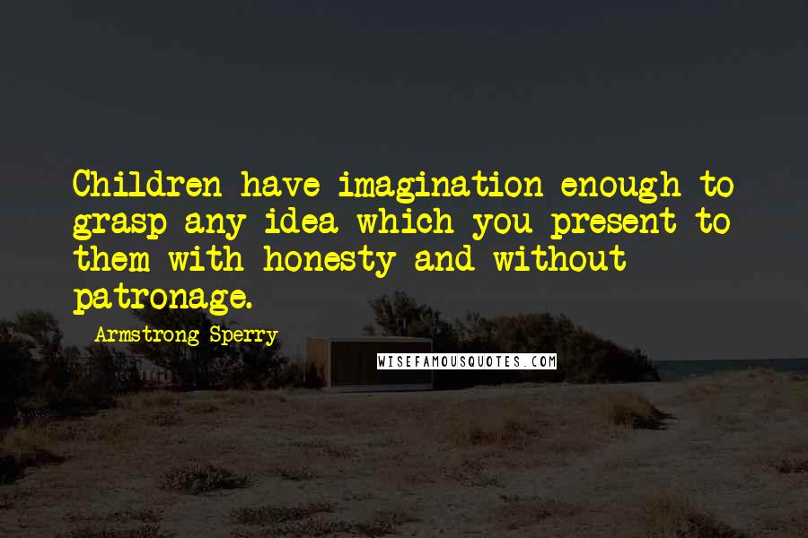 Armstrong Sperry quotes: Children have imagination enough to grasp any idea which you present to them with honesty and without patronage. Armstrong Sperry quotes: Children have imagination enough to grasp any idea which you present to them with honesty and without patronage.