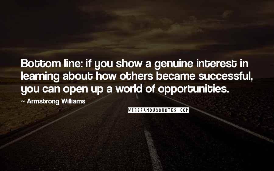 Armstrong Williams quotes: Bottom line: if you show a genuine interest in learning about how others became successful, you can open up a world of opportunities.