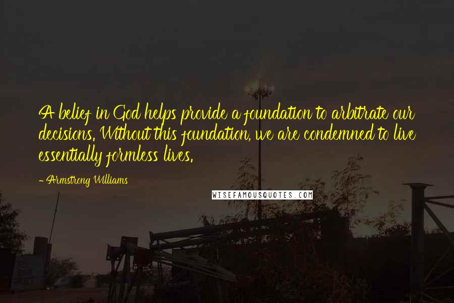 Armstrong Williams quotes: A belief in God helps provide a foundation to arbitrate our decisions. Without this foundation, we are condemned to live essentially formless lives.
