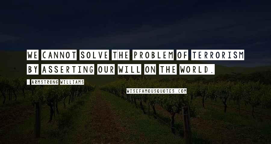 Armstrong Williams quotes: We cannot solve the problem of terrorism by asserting our will on the world.