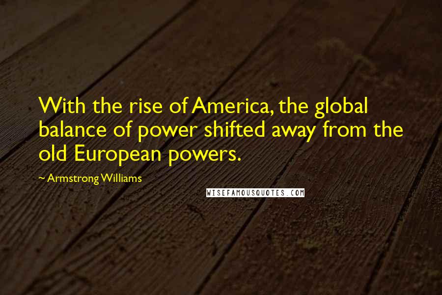 Armstrong Williams quotes: With the rise of America, the global balance of power shifted away from the old European powers.