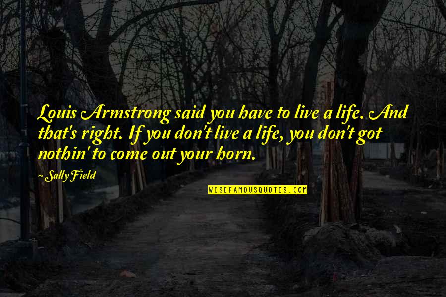 Armstrong's Quotes By Sally Field: Louis Armstrong said you have to live a