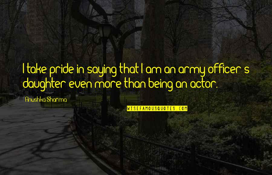 Army Daughter Quotes By Anushka Sharma: I take pride in saying that I am Army Daughter Quotes By Anushka Sharma: I take pride in saying that I am