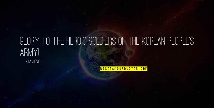 Army Soldiers Quotes By Kim Jong Il: Glory to the heroic soldiers of the Korean