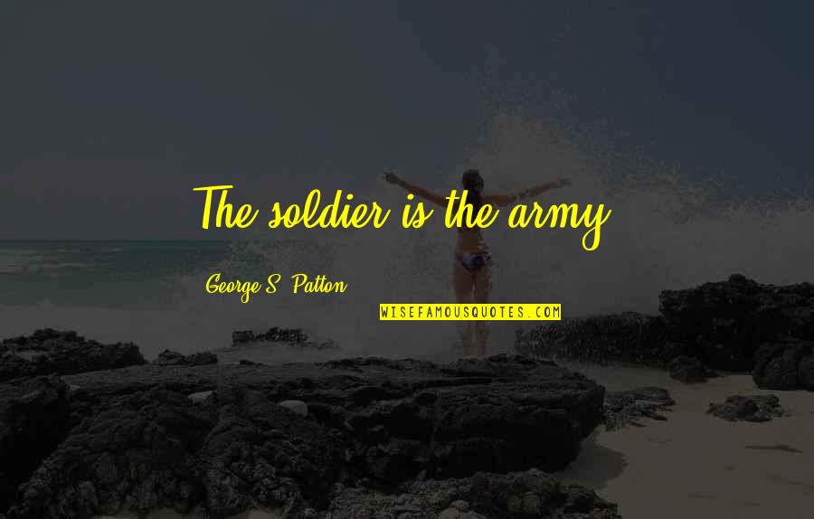 Army War Quotes By George S. Patton: The soldier is the army.