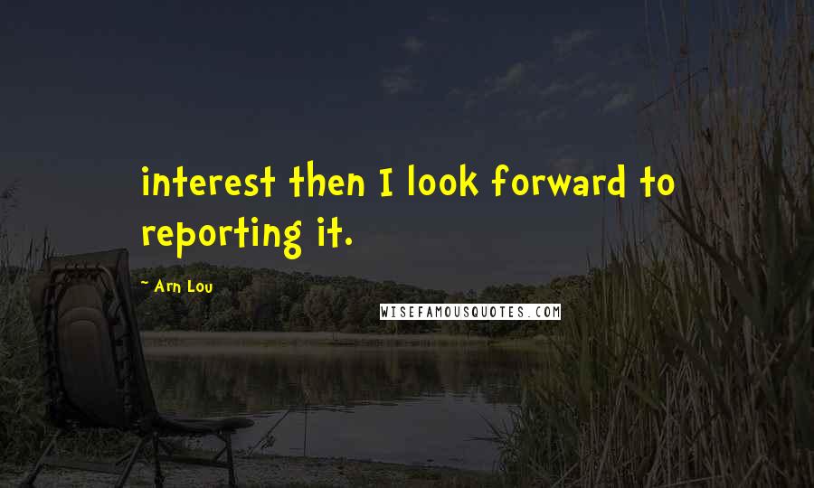 Arn Lou quotes: interest then I look forward to reporting it.