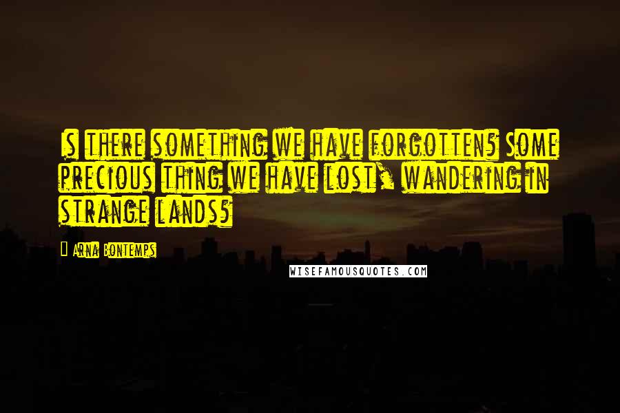 Arna Bontemps quotes: Is there something we have forgotten? Some precious thing we have lost, wandering in strange lands?